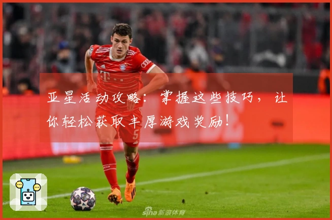 亚星活动攻略：掌握这些技巧，让你轻松获取丰厚游戏奖励！