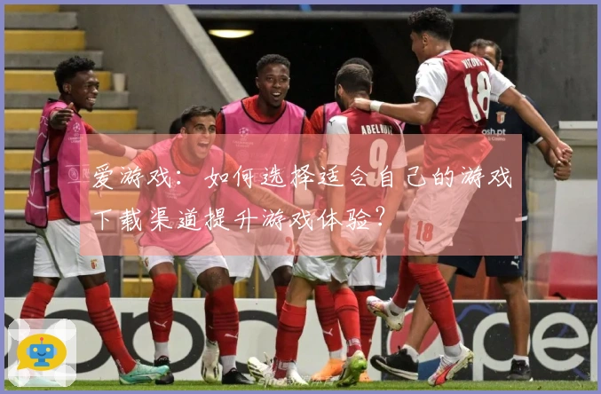 爱游戏：如何选择适合自己的游戏下载渠道提升游戏体验？