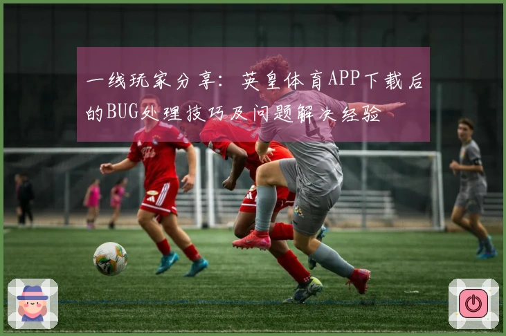 一线玩家分享：英皇体育APP下载后的BUG处理技巧及问题解决经验