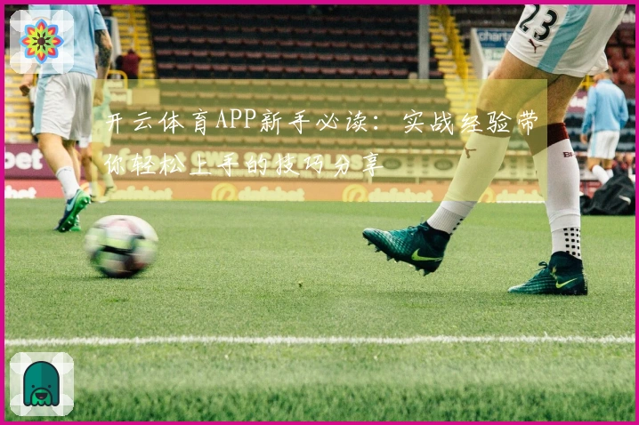 开云体育APP新手必读：实战经验带你轻松上手的技巧分享
