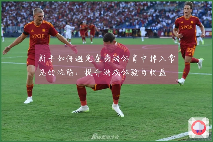 新手如何避免在易游体育中掉入常见的坑陷，提升游戏体验与收益