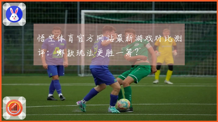 悟空体育官方网站最新游戏对比测评：哪款玩法更胜一筹？