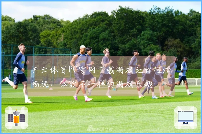 开云体育PC官网下载游戏让你轻松畅玩，体验不一样的游戏乐趣