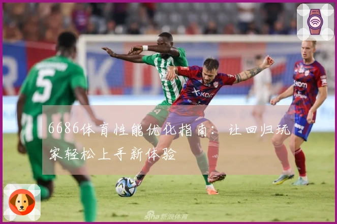 6686体育性能优化指南：让回归玩家轻松上手新体验