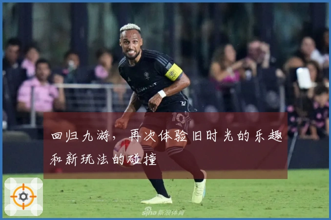 回归九游，再次体验旧时光的乐趣和新玩法的碰撞