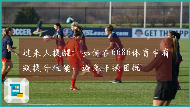过来人提醒：如何在6686体育中有效提升性能，避免卡顿困扰