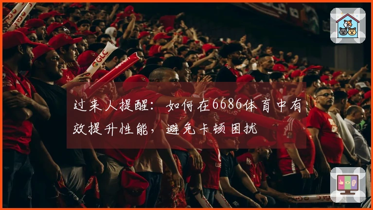 过来人提醒：如何在6686体育中有效提升性能，避免卡顿困扰