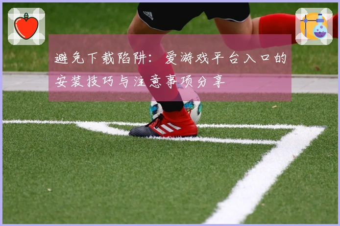 避免下载陷阱：爱游戏平台入口的安装技巧与注意事项分享