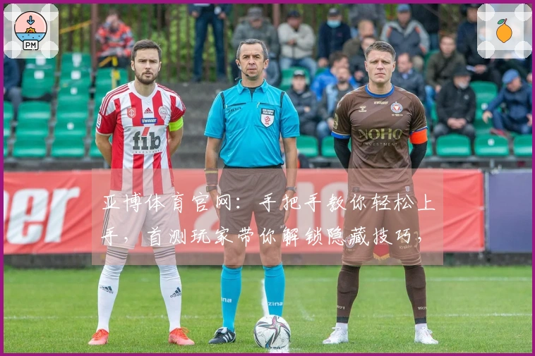 亚博体育官网：手把手教你轻松上手，首测玩家带你解锁隐藏技巧，告别新手期