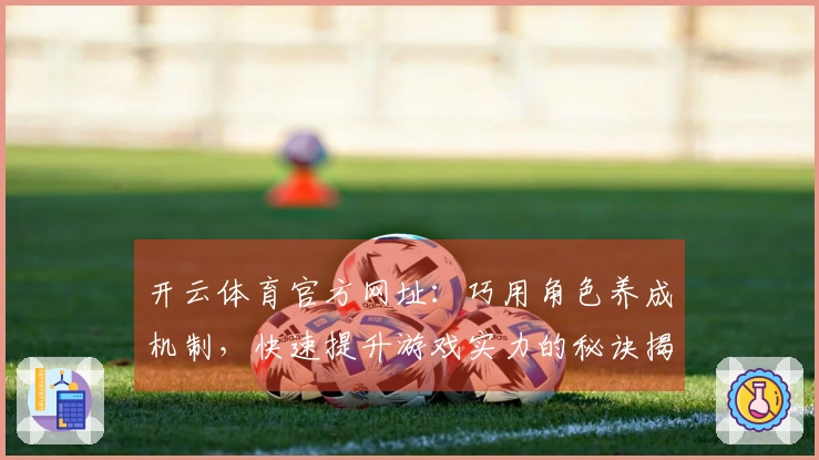 开云体育官方网址：巧用角色养成机制，快速提升游戏实力的秘诀揭秘