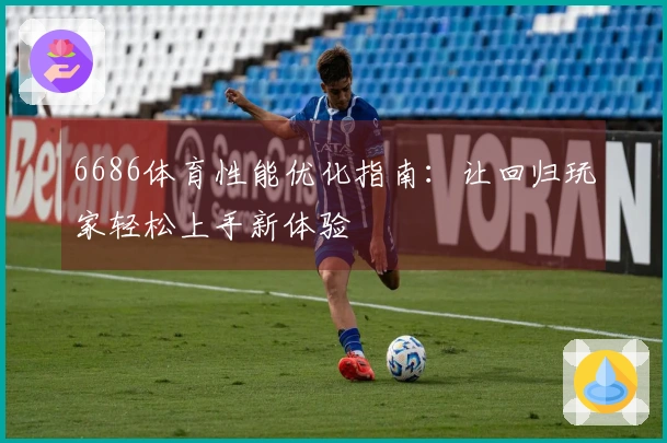 6686体育性能优化指南：让回归玩家轻松上手新体验
