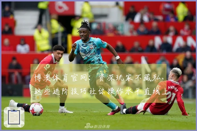 博澳体育官网：资深玩家不藏私，这些进阶技巧让你操作水平直线上升