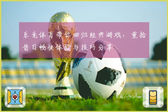 乐竞体育带你回归经典游戏，重拾昔日畅快体验与技巧分享