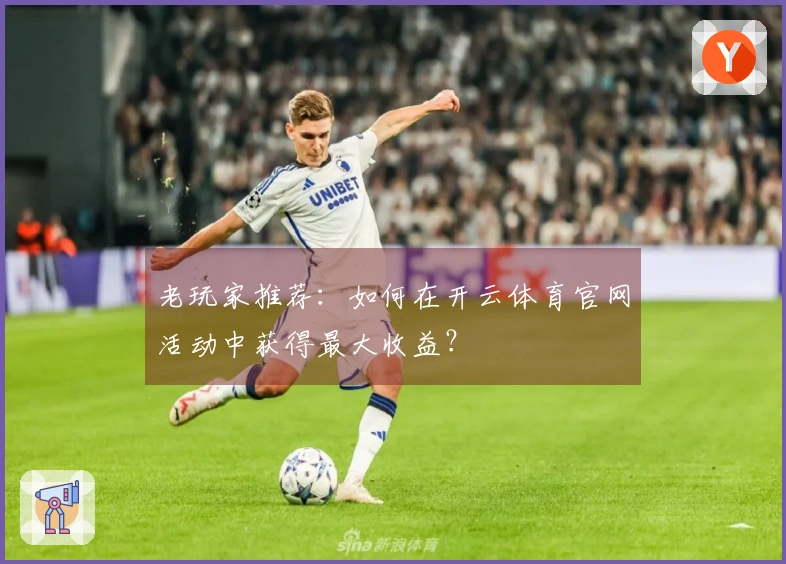 老玩家推荐：如何在开云体育官网活动中获得最大收益？