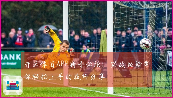 开云体育APP新手必读：实战经验带你轻松上手的技巧分享