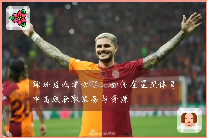 踩坑后我学会了：如何在星空体育中高效获取装备与资源