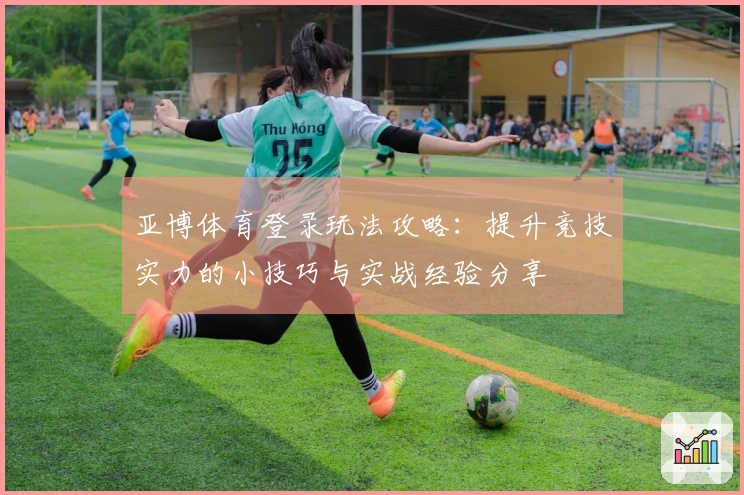 亚博体育登录玩法攻略：提升竞技实力的小技巧与实战经验分享
