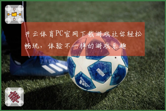 开云体育PC官网下载游戏让你轻松畅玩，体验不一样的游戏乐趣