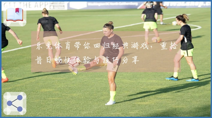 乐竞体育带你回归经典游戏，重拾昔日畅快体验与技巧分享