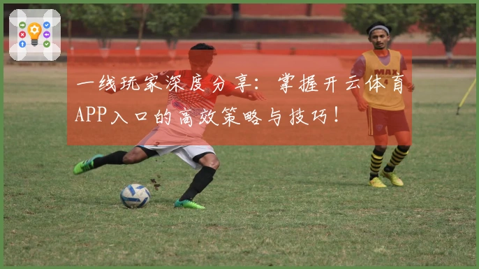 一线玩家深度分享:掌握开云体育APP入口的高效策略与技巧!