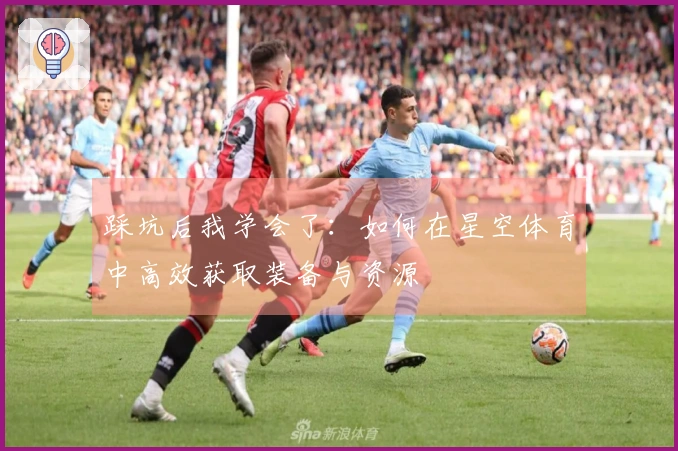 踩坑后我学会了：如何在星空体育中高效获取装备与资源