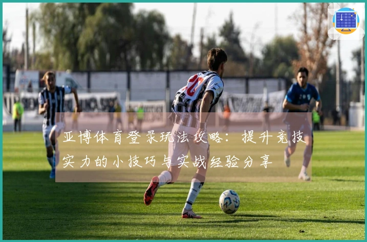 亚博体育登录玩法攻略：提升竞技实力的小技巧与实战经验分享